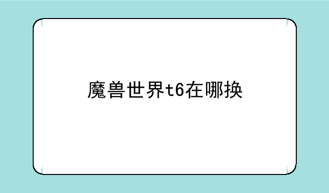 魔兽世界t6在哪换
