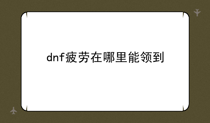 dnf疲劳在哪里能领到