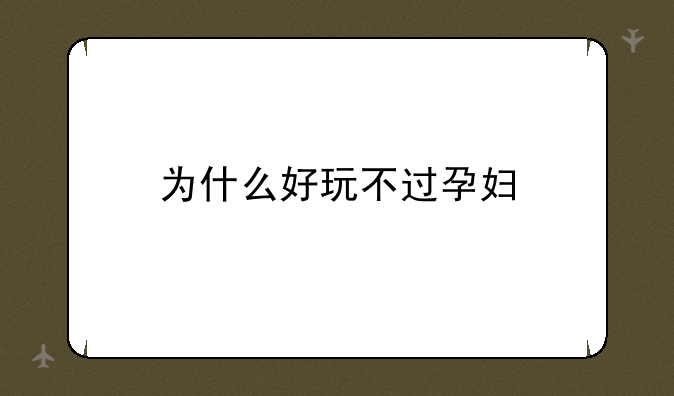 为什么好玩不过孕妇