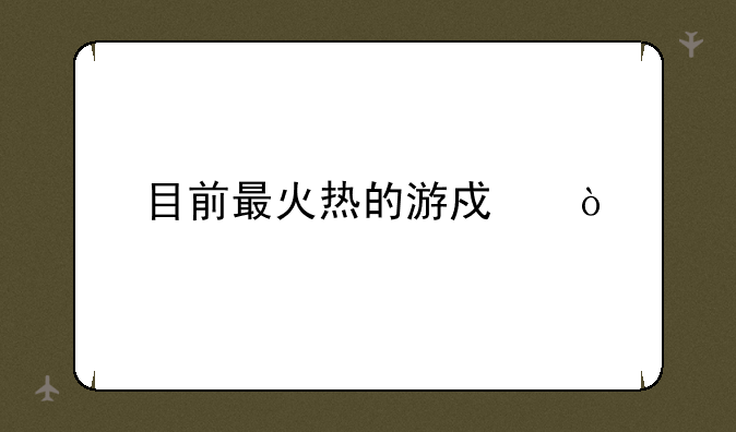 目前最火热的游戏？