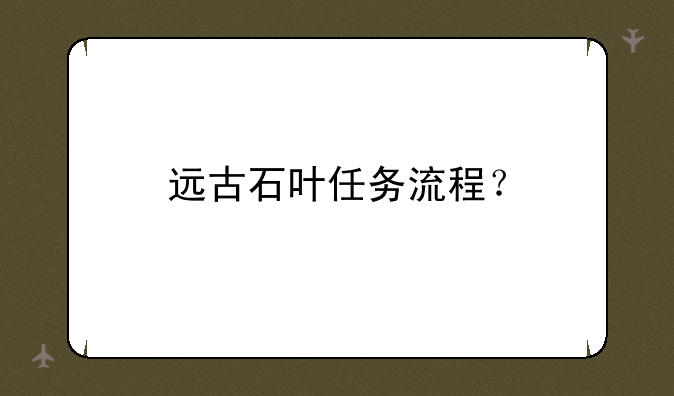 远古石叶任务流程？