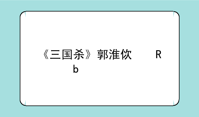 《三国杀》郭淮使用说明