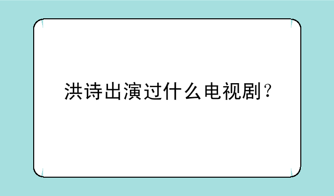 洪诗出演过什么电视剧？