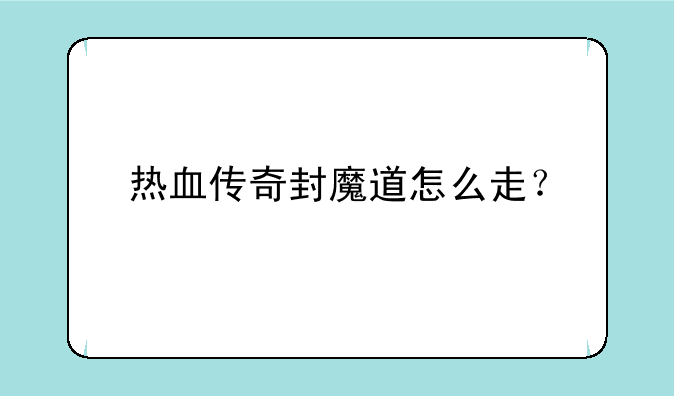 热血传奇封魔道怎么走？
