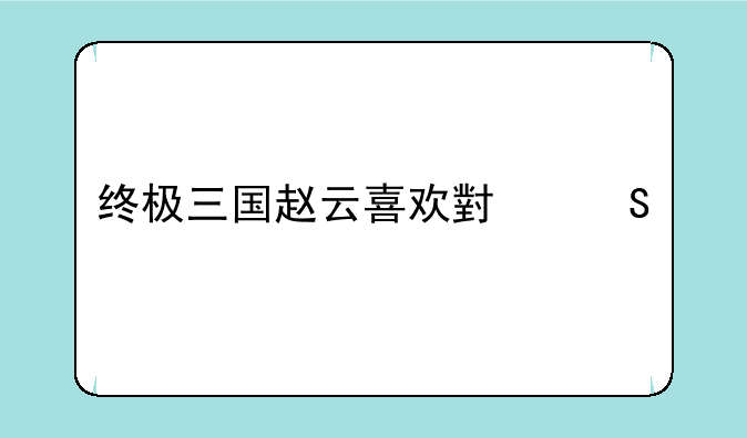 终极三国赵云喜欢小乔么