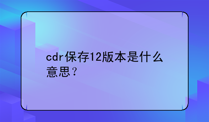 cdr保存12版本是什么意思？
