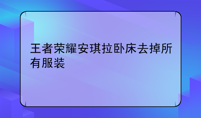 王者荣耀安琪拉卧床去掉所有服装