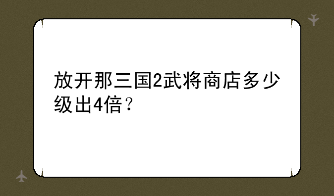 放开那三国2武将商店多少级出4倍？