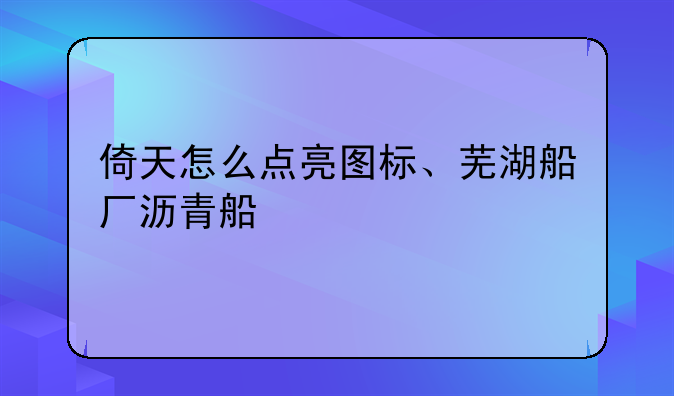 倚天怎么点亮图标、芜湖船厂沥青船