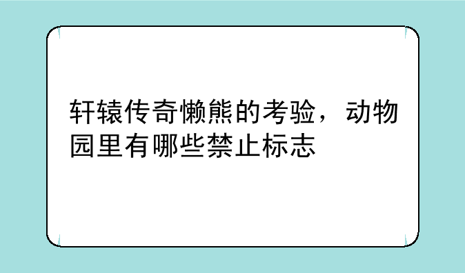 轩辕传奇懒熊的考验，动物园里有哪些禁止标志