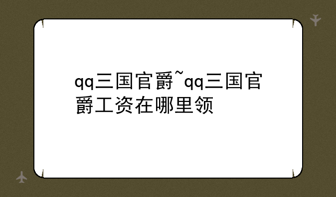 qq三国官爵~qq三国官爵工资在哪里领