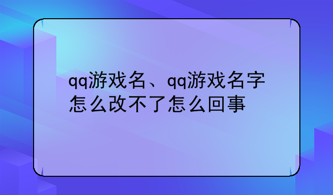 qq游戏名、qq游戏名字怎么改不了怎么回事