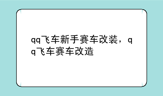 qq飞车新手赛车改装，qq飞车赛车改造