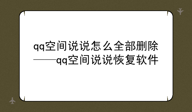 qq空间说说怎么全部删除——qq空间说说恢复软件