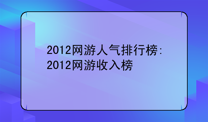 2012网游人气排行榜:2012网游收入榜