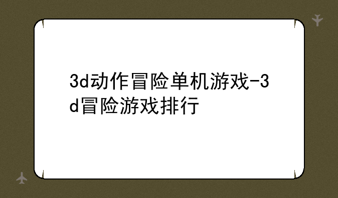 3d动作冒险单机游戏-3d冒险游戏排行