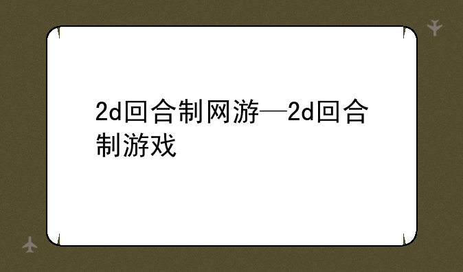 2d回合制网游—2d回合制游戏
