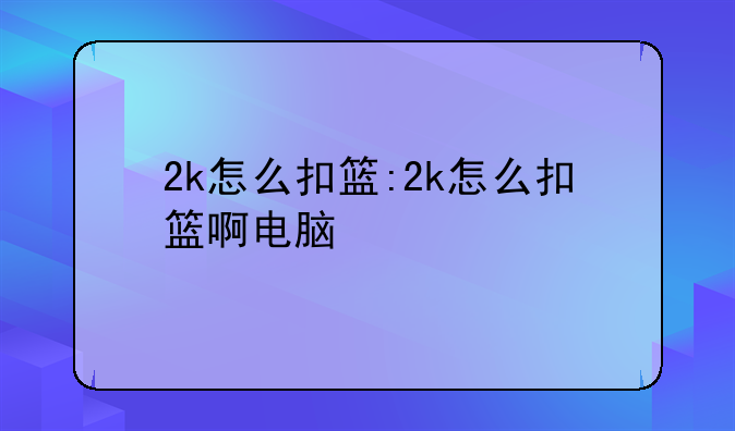 2k怎么扣篮:2k怎么扣篮啊电脑