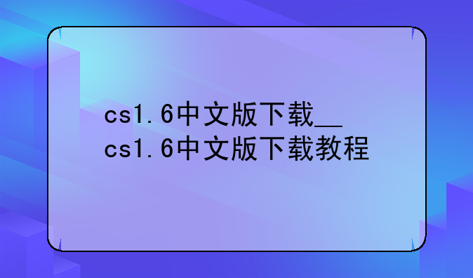 cs1.6中文版下载__cs1.6中文版下载教程