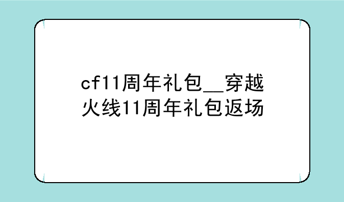cf11周年礼包__穿越火线11周年礼包返场