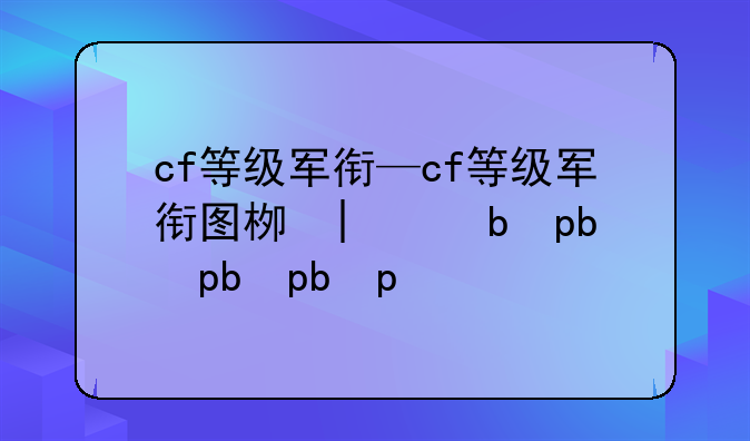 cf等级军衔—cf等级军衔图标大全
