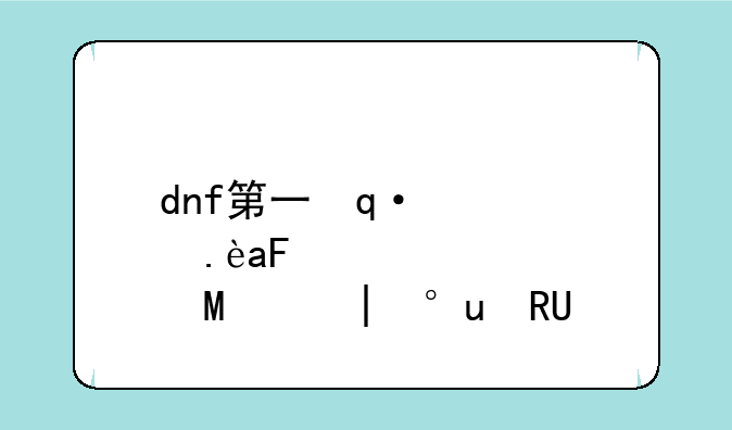 dnf第一使徒~dnf第一使徒是谁啊