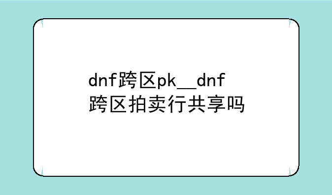 dnf跨区pk__dnf跨区拍卖行共享吗