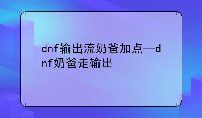 dnf输出流奶爸加点—dnf奶爸走输出