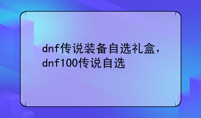 dnf传说装备自选礼盒，dnf100传说自选