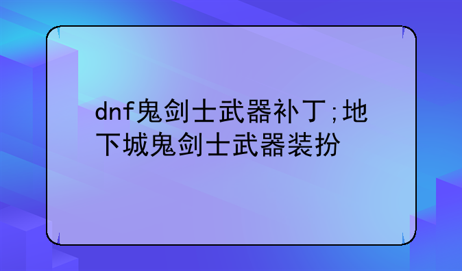 dnf鬼剑士武器补丁;地下城鬼剑士武器装扮