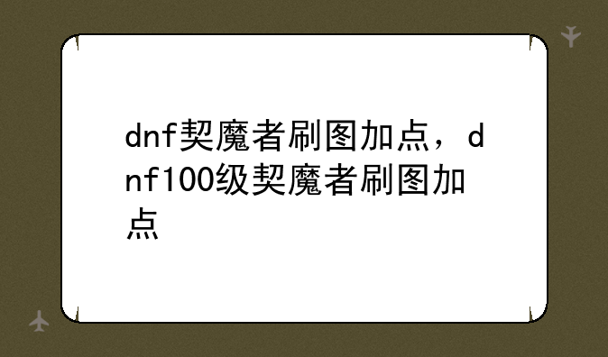 dnf契魔者刷图加点，dnf100级契魔者刷图加点