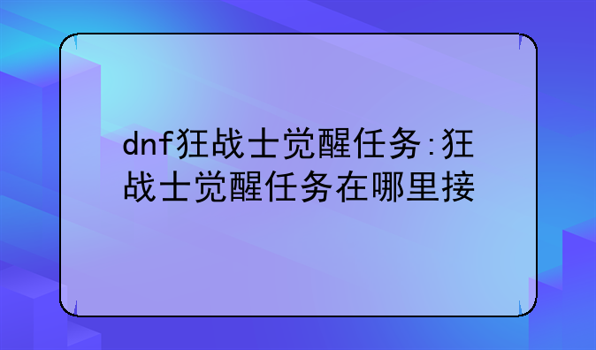 dnf狂战士觉醒任务:狂战士觉醒任务在哪里接