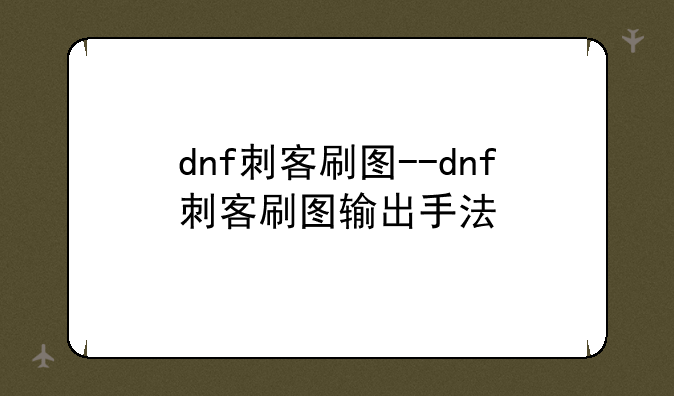 dnf刺客刷图--dnf刺客刷图输出手法