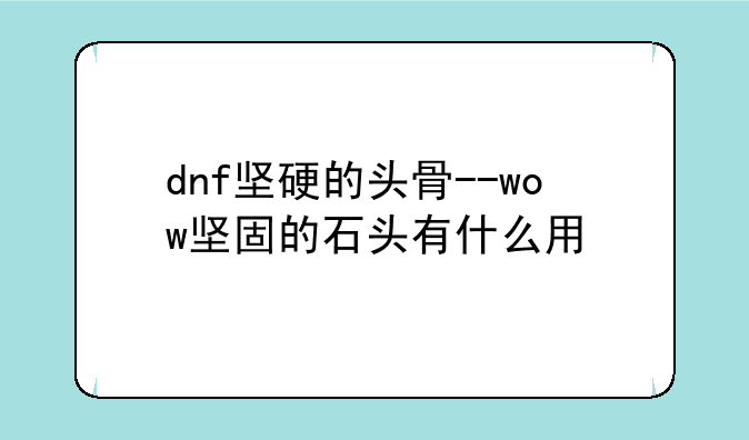dnf坚硬的头骨--wow坚固的石头有什么用