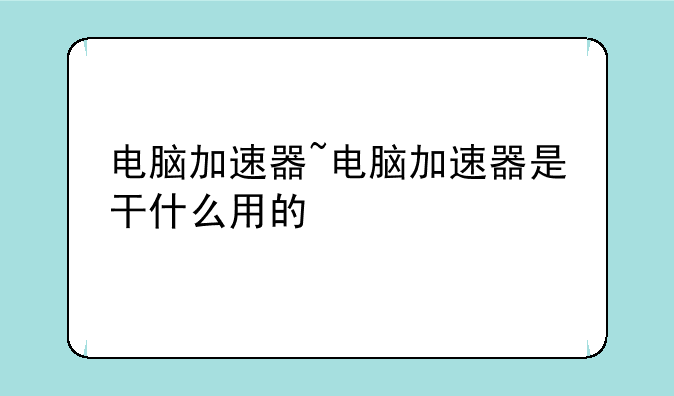 电脑加速器~电脑加速器是干什么用的