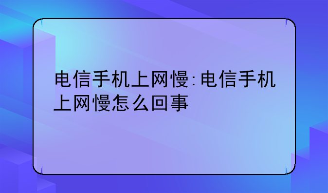 电信手机上网慢:电信手机上网慢怎么回事