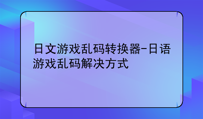 日文游戏乱码转换器-日语游戏乱码解决方式