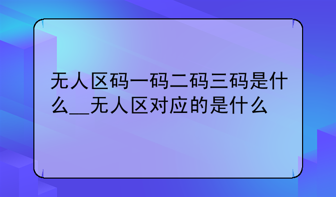 无人区码一码二码三码是什么__无人区对应的是什么