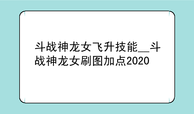 斗战神龙女飞升技能__斗战神龙女刷图加点2020
