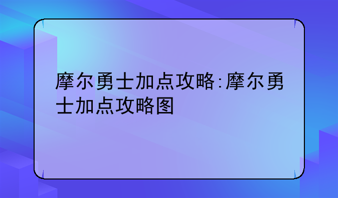 摩尔勇士加点攻略:摩尔勇士加点攻略图