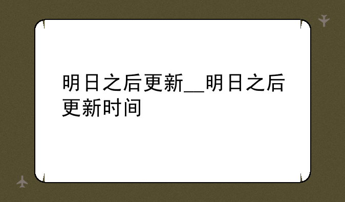 明日之后更新__明日之后更新时间