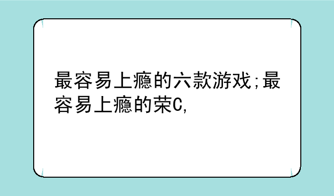 最容易上瘾的六款游戏;最容易上瘾的药物