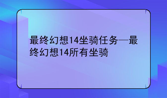 最终幻想14坐骑任务—最终幻想14所有坐骑