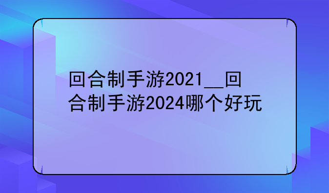 回合制手游2021__回合制手游2024哪个好玩