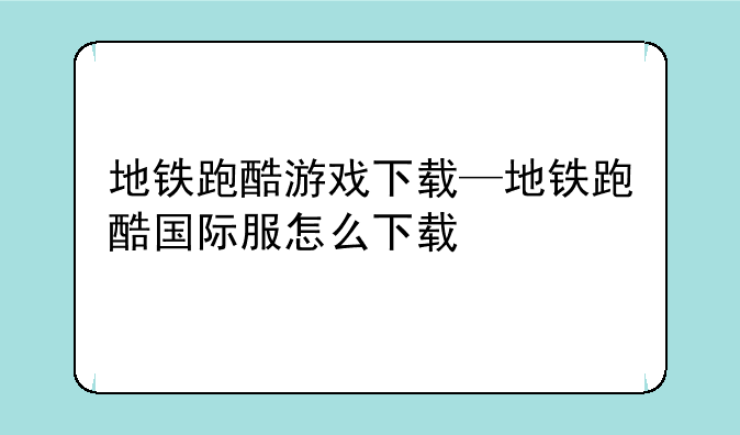 地铁跑酷游戏下载—地铁跑酷国际服怎么下载