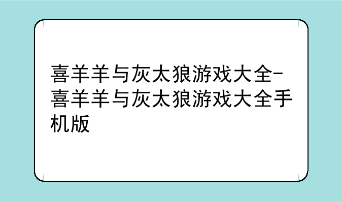 喜羊羊与灰太狼游戏大全-喜羊羊与灰太狼游戏大全手机版