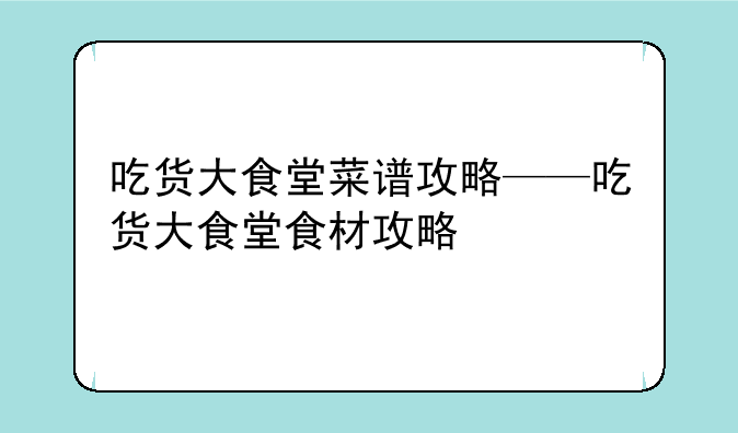 吃货大食堂菜谱攻略——吃货大食堂食材攻略