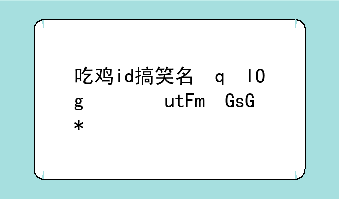 吃鸡id搞笑名字大全:吃鸡id搞笑名字大全可爱