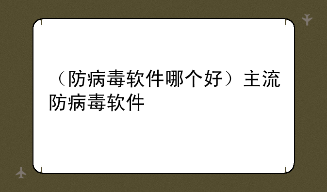 （防病毒软件哪个好）主流防病毒软件