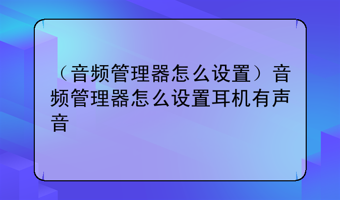（音频管理器怎么设置）音频管理器怎么设置耳机有声音